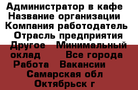 Администратор в кафе › Название организации ­ Компания-работодатель › Отрасль предприятия ­ Другое › Минимальный оклад ­ 1 - Все города Работа » Вакансии   . Самарская обл.,Октябрьск г.